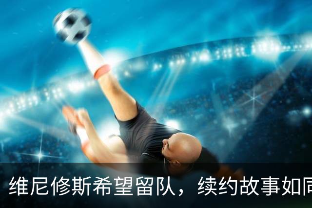 维尼修斯希望留队，续约故事如同爱情电影