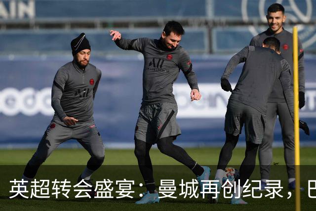 英超转会盛宴：曼城再创纪录，巴萨成功引援