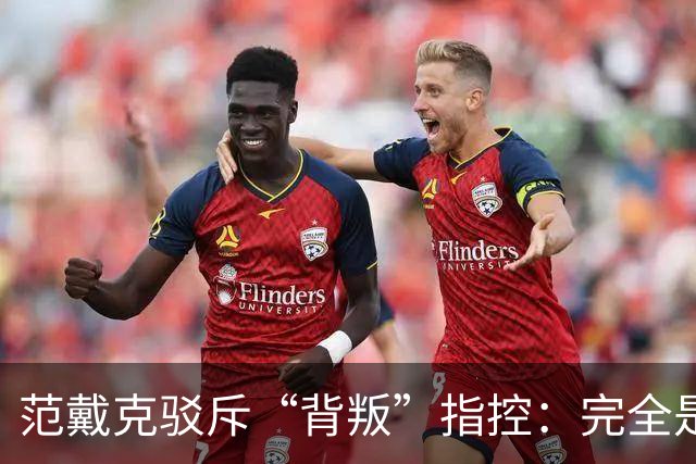 范戴克驳斥“背叛”指控：完全是无稽之谈