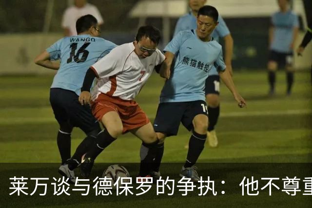 莱万谈与德保罗的争执：他不尊重波兰让我愤怒