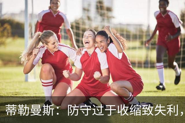 蒂勒曼斯：防守过于收缩致失利，球队需重振士气