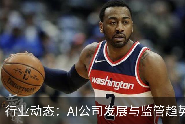 行业动态：AI公司发展与监管趋势