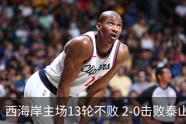 西海岸主场13轮不败 2-0击败泰山升至第三