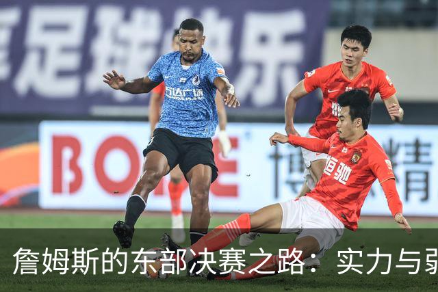 詹姆斯的东部决赛之路：实力与弱势的交锋