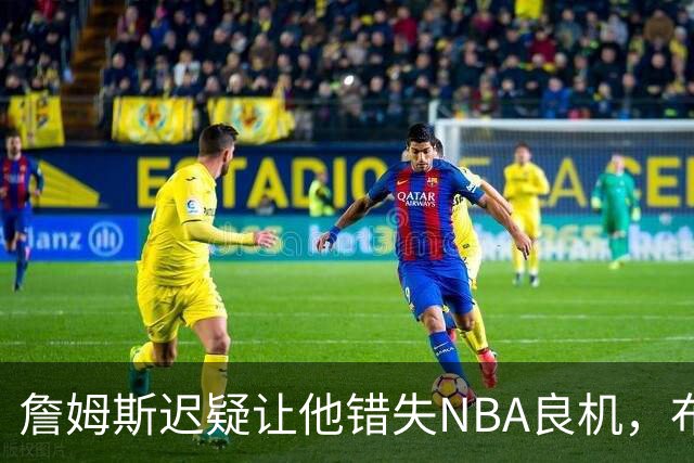 詹姆斯迟疑让他错失NBA良机，布朗尼却安然留队
