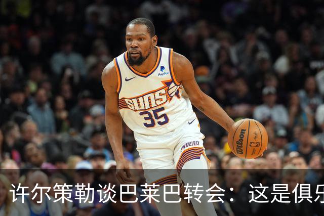 许尔策勒谈巴莱巴转会：这是俱乐部文化，会尽力留住明特