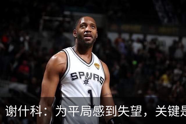谢什科：为平局感到失望，关键是从中吸取教训