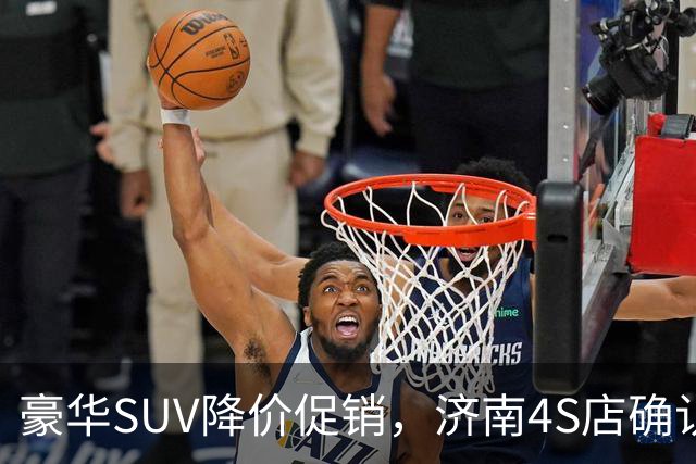 豪华SUV降价促销，济南4S店确认优惠属实