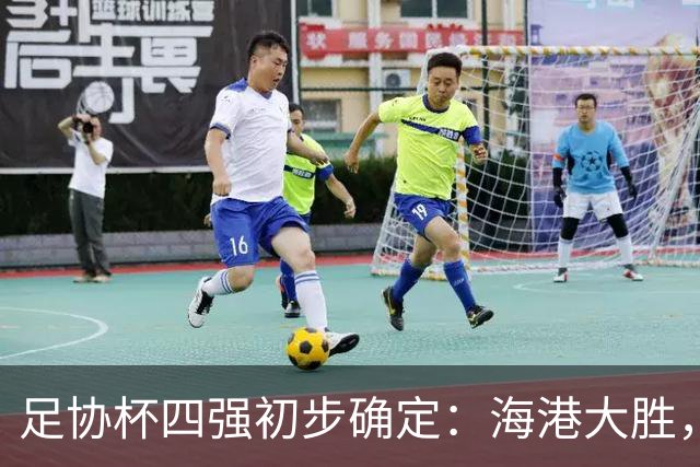 足协杯四强初步确定：海港大胜，国安成功晋级