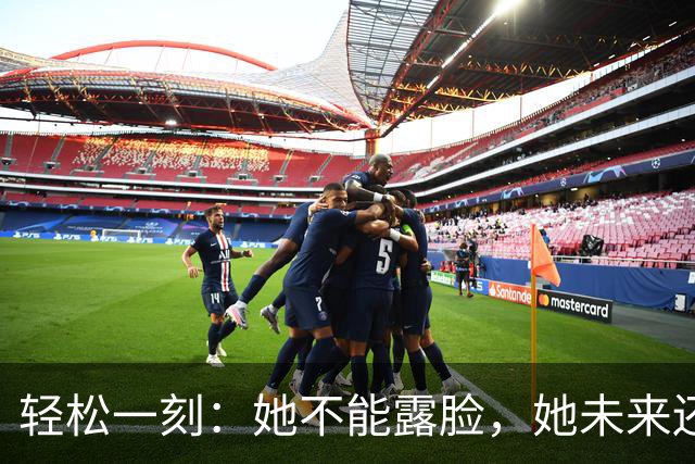 轻松一刻：她不能露脸，她未来还得结婚呢~