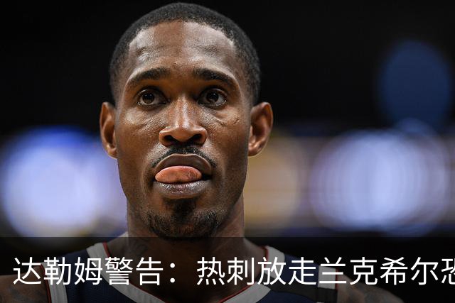 达勒姆警告：热刺放走兰克希尔恐成大错