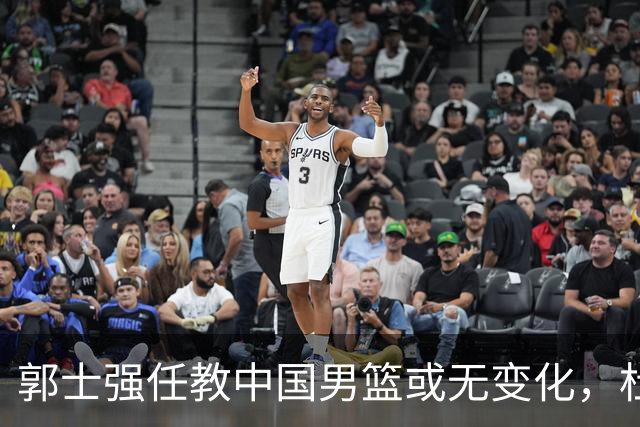 郭士强任教中国男篮或无变化，杜锋与杨鸣不太可能接任