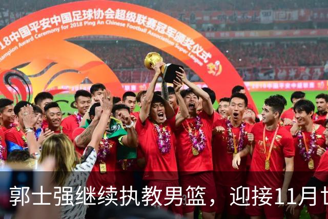 郭士强继续执教男篮，迎接11月世预赛挑战