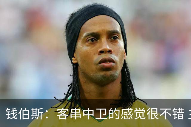 钱伯斯：客串中卫的感觉很不错 主帅伊劳拉让我放开去踢