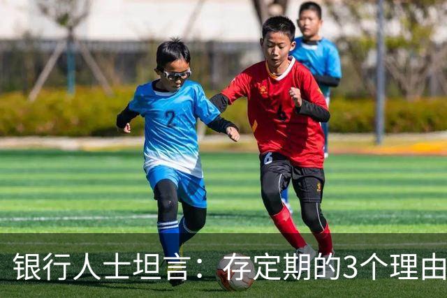 银行人士坦言：存定期的3个理由值得谨慎