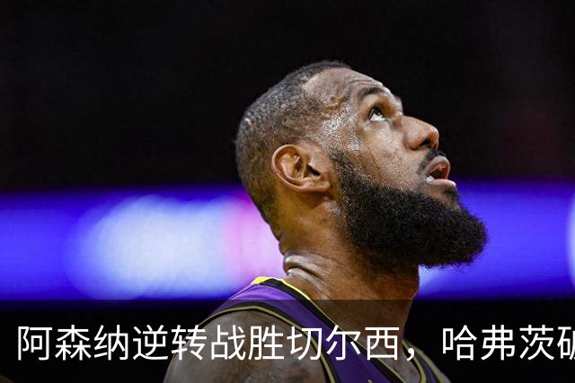 阿森纳逆转战胜切尔西，哈弗茨破门旧主