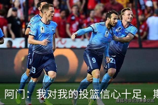 阿门：我对我的投篮信心十足，期待新赛季表现