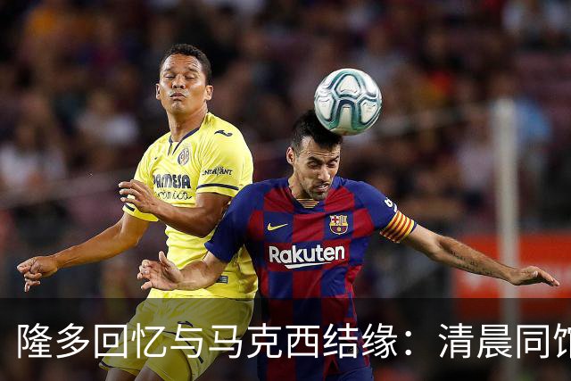 隆多回忆与马克西结缘：清晨同馆练球至今