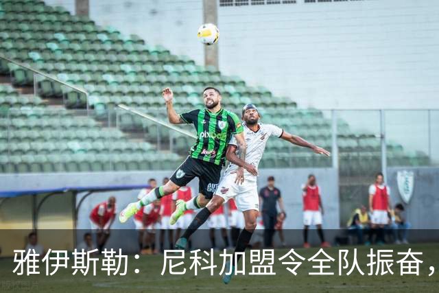 雅伊斯勒：尼科加盟令全队振奋，沃尔特马德努力可嘉