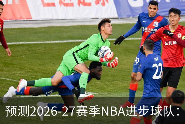 预测2026-27赛季NBA进步球队：步行者等四队将崭露头角