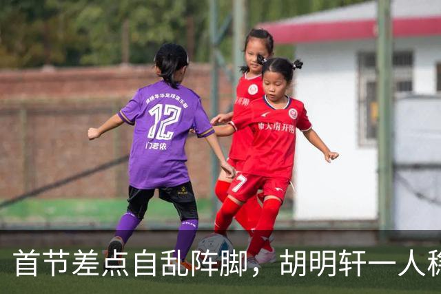 首节差点自乱阵脚，胡明轩一人稳住全队