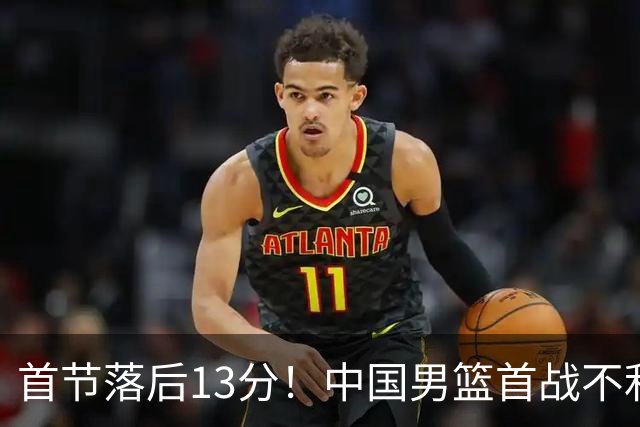 首节落后13分！中国男篮首战不利，劲敌日本队三分频频得手