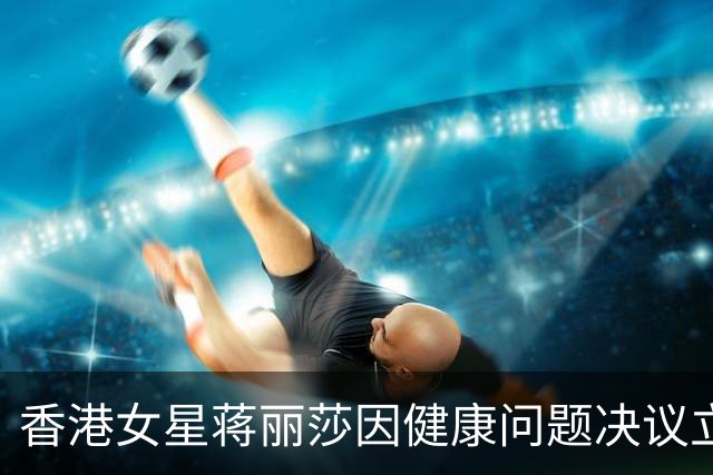 香港女星蒋丽莎因健康问题决议立遗嘱，生活压力引发失眠忧虑