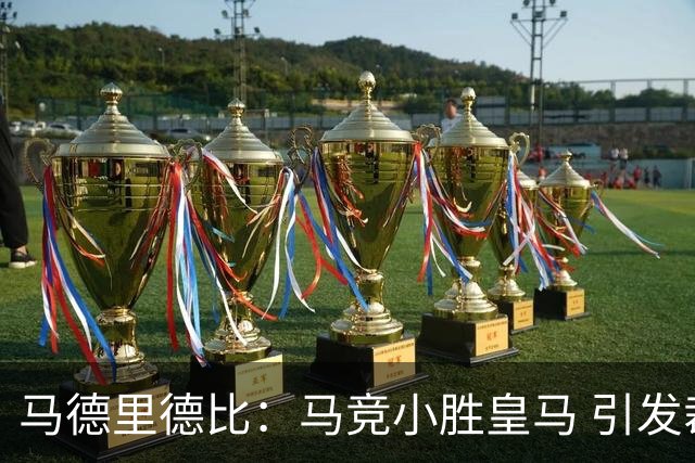 马德里德比：马竞小胜皇马 引发裁判争议与明星表现低迷