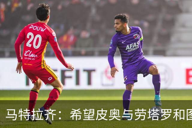 马特拉齐：希望皮奥与劳塔罗和图拉姆的组合不被拆分