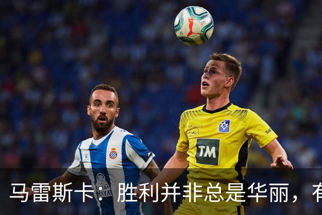 马雷斯卡：胜利并非总是华丽，有时关键在于拿下比赛