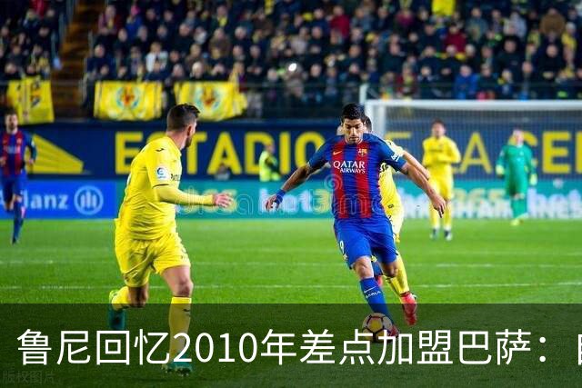 鲁尼回忆2010年差点加盟巴萨：自信能融入梅西阵容