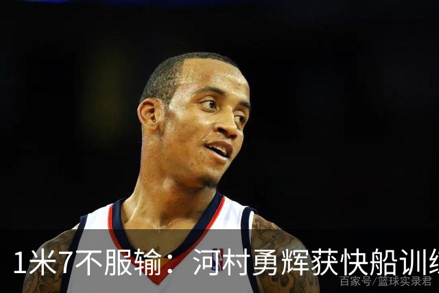 1米7不服输：河村勇辉获快船训练营机会