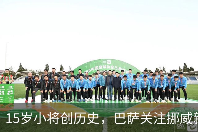 15岁小将创历史，巴萨关注挪威新星表现