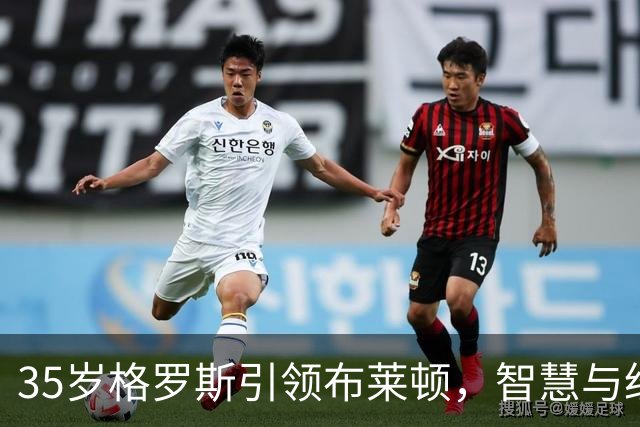 35岁格罗斯引领布莱顿，智慧与经验成就球队核心