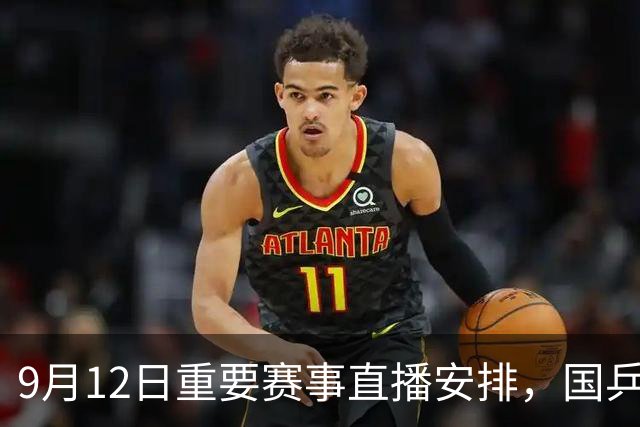 9月12日重要赛事直播安排，国乒男篮与美网对决