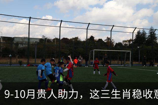9-10月贵人助力，这三生肖稳收意外之财