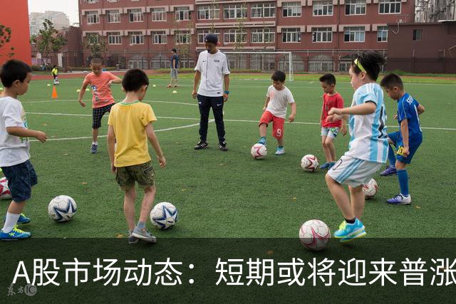 A股市场动态：短期或将迎来普涨走势