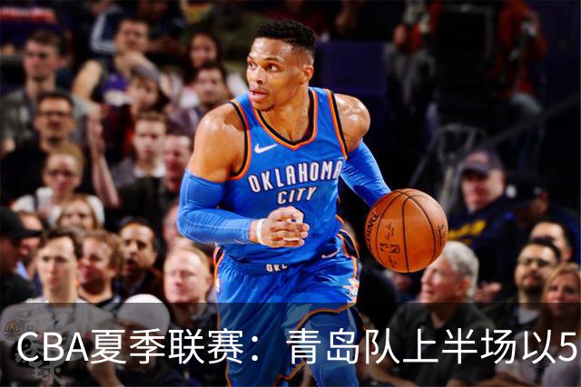 CBA夏季联赛：青岛队上半场以52-39领先天津队