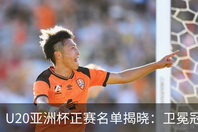 U20亚洲杯正赛名单揭晓：卫冕冠军澳大利亚意外出局，中国队晋级