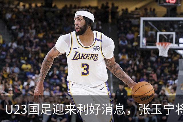 U23国足迎来利好消息，张玉宁将继续出战泰国