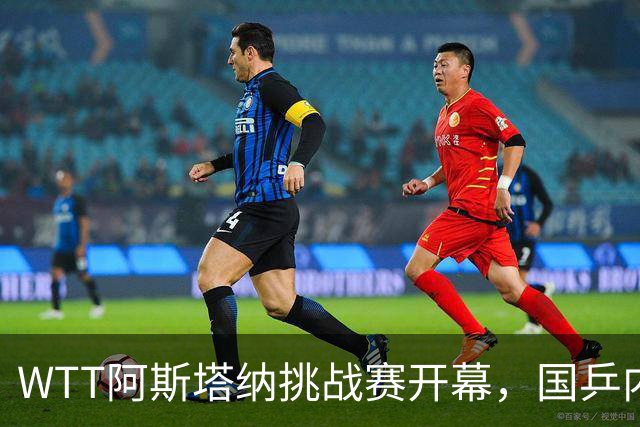 WTT阿斯塔纳挑战赛开幕，国乒内战局势紧张